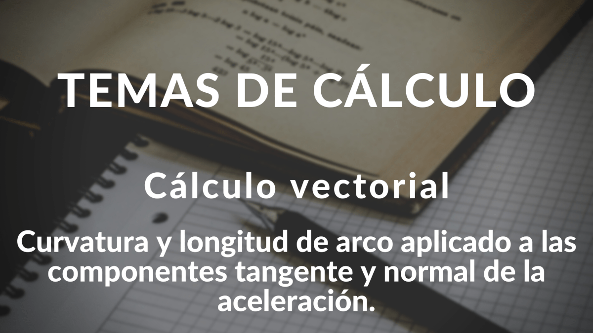 Curvatura y longitud de arco aplicado a las componentes tangente y normal de la aceleración. Cálculo vectorial.
